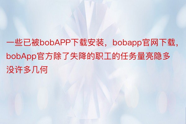 一些已被bobAPP下载安装，bobapp官网下载，bobApp官方除了失降的职工的任务量亮隐多没许多几何