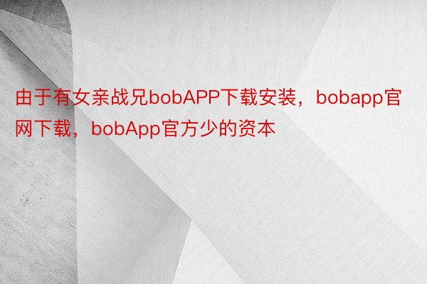 由于有女亲战兄bobAPP下载安装，bobapp官网下载，bobApp官方少的资本