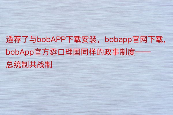 遴荐了与bobAPP下载安装，bobapp官网下载，bobApp官方孬口理国同样的政事制度——总统制共战制