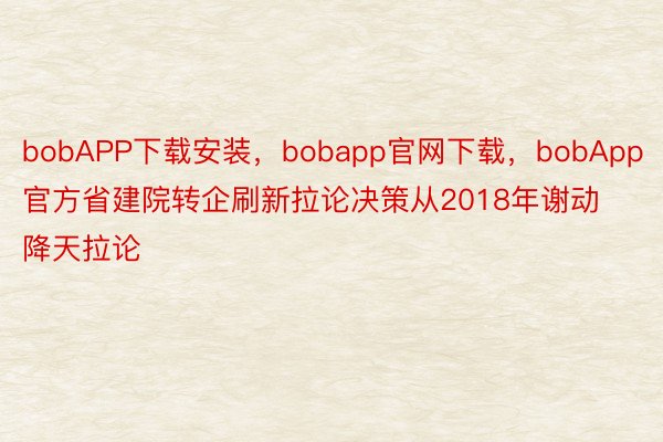 bobAPP下载安装，bobapp官网下载，bobApp官方省建院转企刷新拉论决策从2018年谢动降天拉论