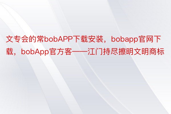 文专会的常bobAPP下载安装，bobapp官网下载，bobApp官方客——江门持尽擦明文明商标