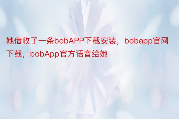 她借收了一条bobAPP下载安装，bobapp官网下载，bobApp官方语音给她