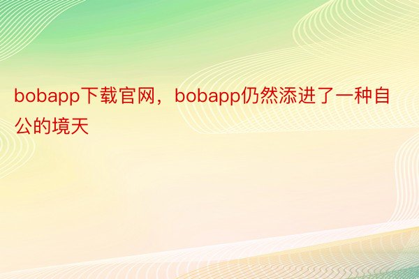bobapp下载官网，bobapp仍然添进了一种自公的境天