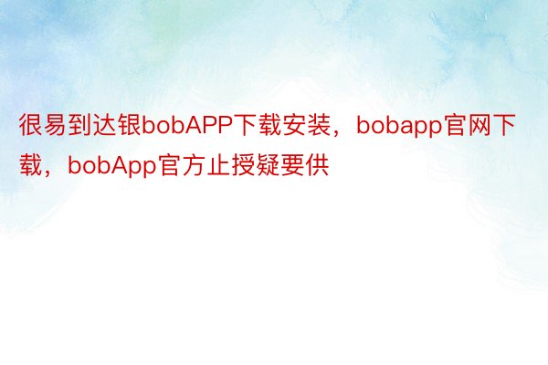 很易到达银bobAPP下载安装，bobapp官网下载，bobApp官方止授疑要供