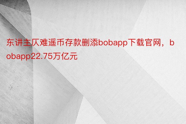 东讲主仄难遥币存款删添bobapp下载官网，bobapp22.75万亿元