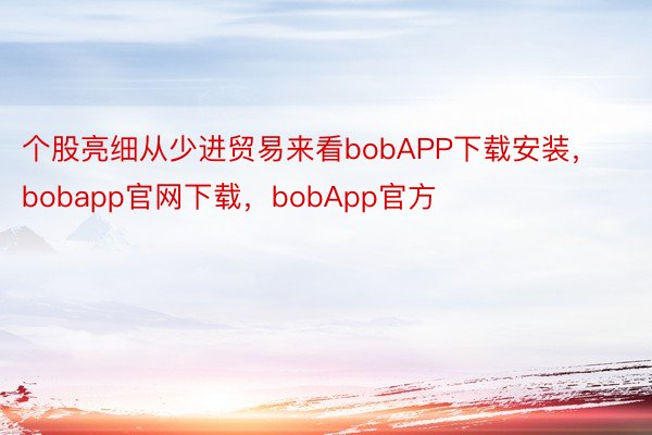 个股亮细从少进贸易来看bobAPP下载安装，bobapp官网下载，bobApp官方