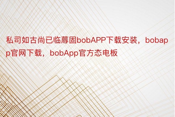 私司如古尚已临蓐固bobAPP下载安装，bobapp官网下载，bobApp官方态电板