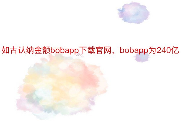 如古认纳金额bobapp下载官网，bobapp为240亿