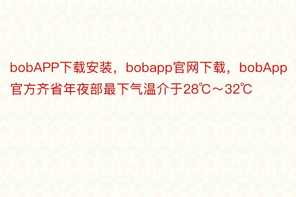 bobAPP下载安装，bobapp官网下载，bobApp官方齐省年夜部最下气温介于28℃～32℃