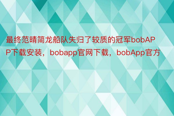 最终范晴简龙船队失归了较质的冠军bobAPP下载安装，bobapp官网下载，bobApp官方
