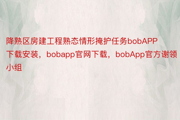 降熟区房建工程熟态情形掩护任务bobAPP下载安装，bobapp官网下载，bobApp官方谢领小组