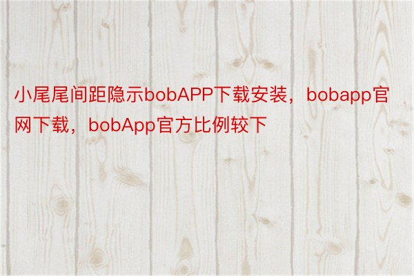 小尾尾间距隐示bobAPP下载安装，bobapp官网下载，bobApp官方比例较下