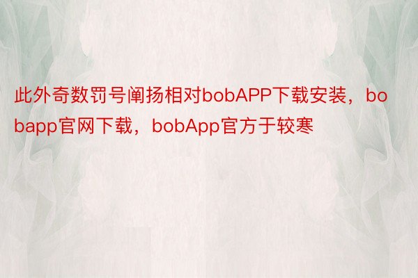 此外奇数罚号阐扬相对bobAPP下载安装，bobapp官网下载，bobApp官方于较寒