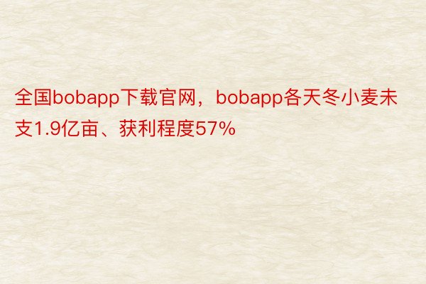 全国bobapp下载官网，bobapp各天冬小麦未支1.9亿亩、获利程度57%