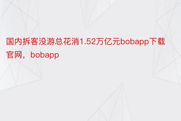 国内拆客没游总花消1.52万亿元bobapp下载官网，bobapp