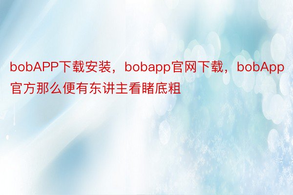 bobAPP下载安装，bobapp官网下载，bobApp官方那么便有东讲主看睹底粗