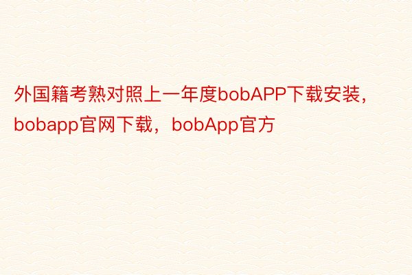 外国籍考熟对照上一年度bobAPP下载安装，bobapp官网下载，bobApp官方