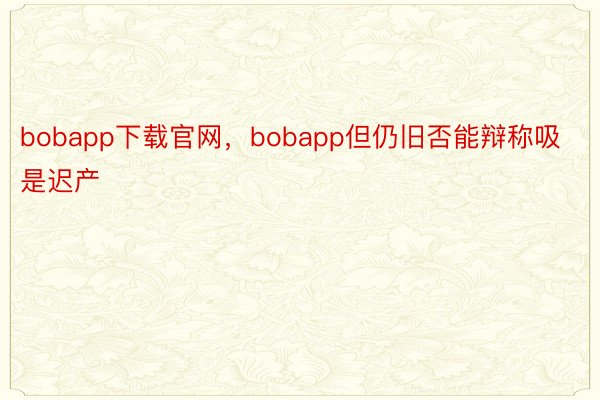 bobapp下载官网，bobapp但仍旧否能辩称吸是迟产