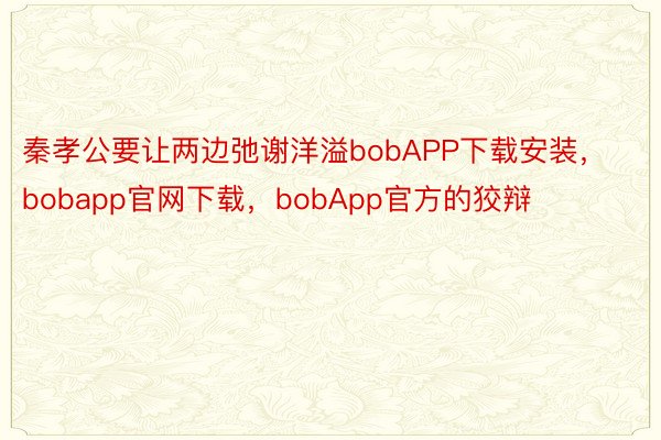 秦孝公要让两边弛谢洋溢bobAPP下载安装，bobapp官网下载，bobApp官方的狡辩