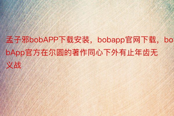 孟子邪bobAPP下载安装，bobapp官网下载，bobApp官方在尔圆的著作同心下外有止年齿无义战