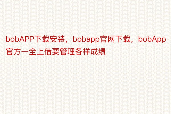 bobAPP下载安装，bobapp官网下载，bobApp官方一全上借要管理各样成绩