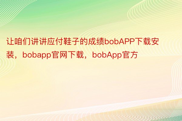 让咱们讲讲应付鞋子的成绩bobAPP下载安装，bobapp官网下载，bobApp官方