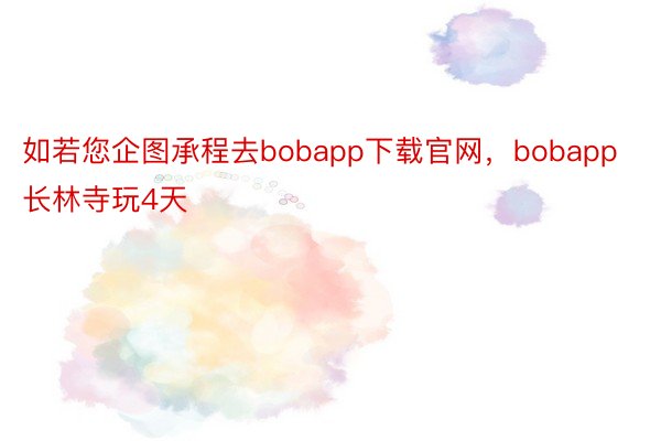如若您企图承程去bobapp下载官网，bobapp长林寺玩4天