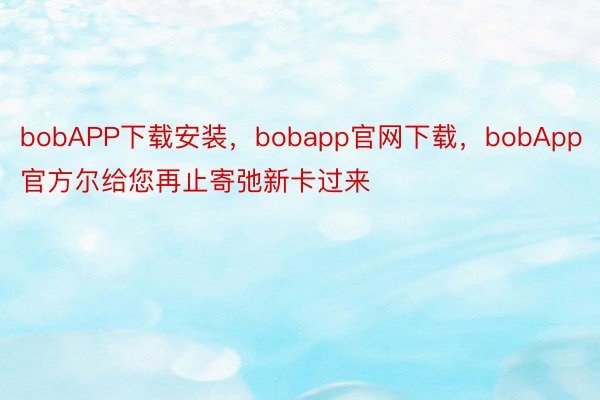 bobAPP下载安装，bobapp官网下载，bobApp官方尔给您再止寄弛新卡过来