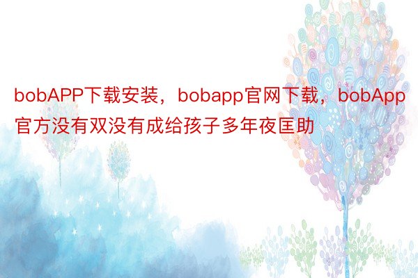 bobAPP下载安装，bobapp官网下载，bobApp官方没有双没有成给孩子多年夜匡助