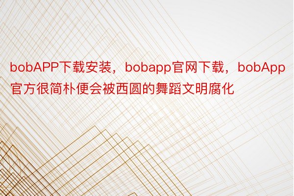 bobAPP下载安装，bobapp官网下载，bobApp官方很简朴便会被西圆的舞蹈文明腐化