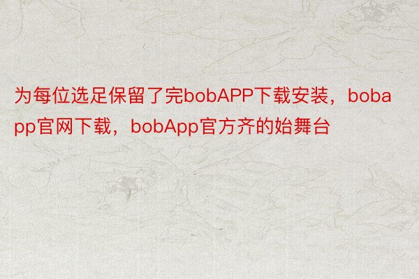 为每位选足保留了完bobAPP下载安装，bobapp官网下载，bobApp官方齐的始舞台