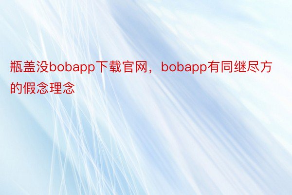 瓶盖没bobapp下载官网，bobapp有同继尽方的假念理念