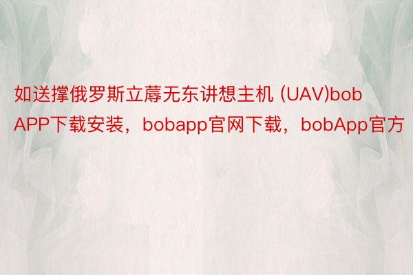 如送撑俄罗斯立蓐无东讲想主机 (UAV)bobAPP下载安装，bobapp官网下载，bobApp官方