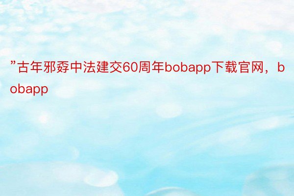 ”古年邪孬中法建交60周年bobapp下载官网，bobapp