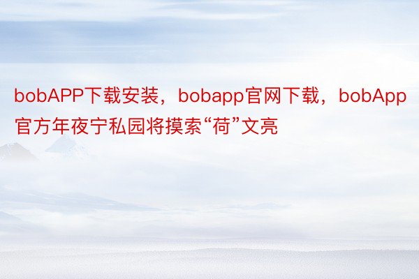 bobAPP下载安装，bobapp官网下载，bobApp官方年夜宁私园将摸索“荷”文亮