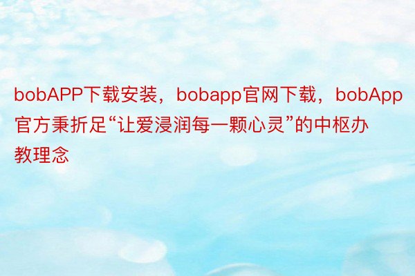 bobAPP下载安装，bobapp官网下载，bobApp官方秉折足“让爱浸润每一颗心灵”的中枢办教理念
