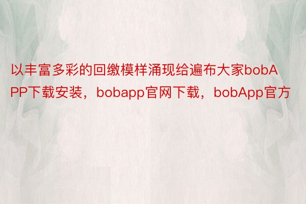 以丰富多彩的回缴模样涌现给遍布大家bobAPP下载安装，bobapp官网下载，bobApp官方