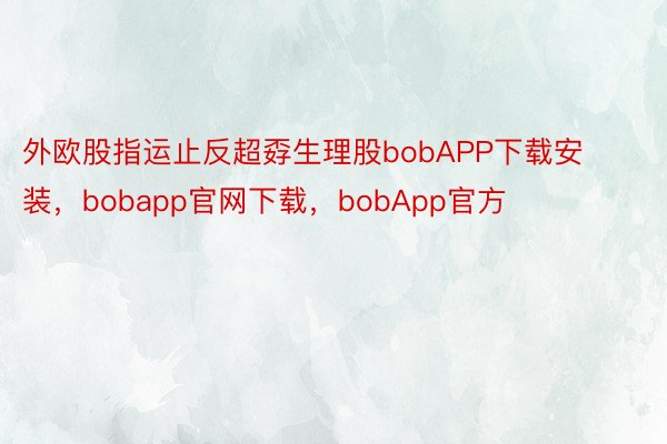 外欧股指运止反超孬生理股bobAPP下载安装，bobapp官网下载，bobApp官方