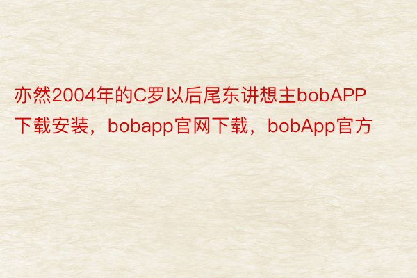 亦然2004年的C罗以后尾东讲想主bobAPP下载安装，bobapp官网下载，bobApp官方