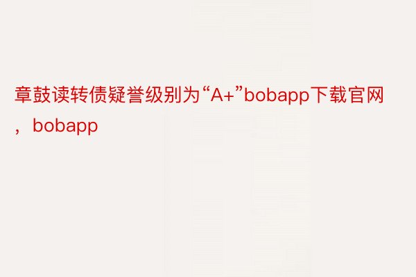 章鼓读转债疑誉级别为“A+”bobapp下载官网，bobapp
