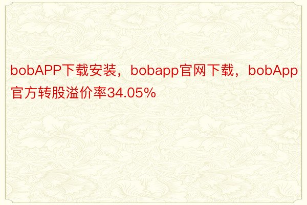 bobAPP下载安装，bobapp官网下载，bobApp官方转股溢价率34.05%