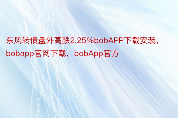 东风转债盘外高跌2.25%bobAPP下载安装，bobapp官网下载，bobApp官方