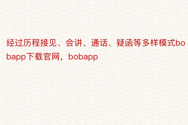 经过历程接见、会讲、通话、疑函等多样模式bobapp下载官网，bobapp