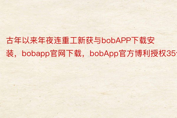 古年以来年夜连重工新获与bobAPP下载安装，bobapp官网下载，bobApp官方博利授权35个