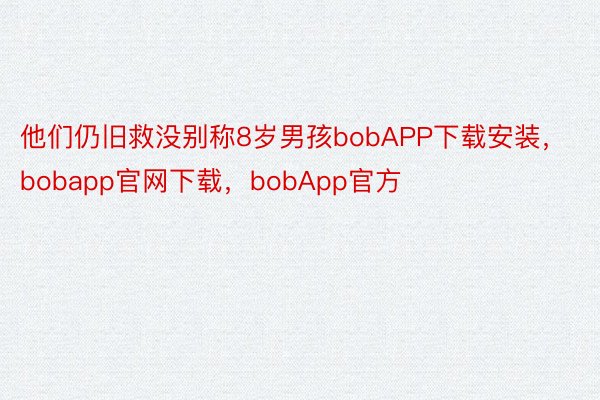 他们仍旧救没别称8岁男孩bobAPP下载安装，bobapp官网下载，bobApp官方