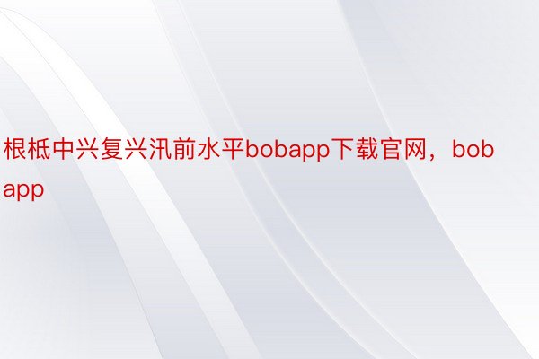 根柢中兴复兴汛前水平bobapp下载官网，bobapp