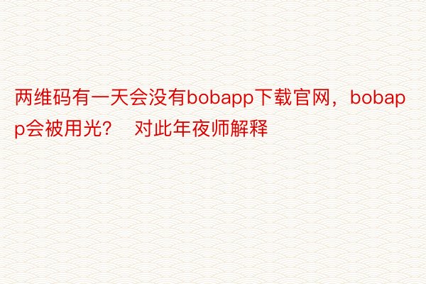 两维码有一天会没有bobapp下载官网，bobapp会被用光？  对此年夜师解释