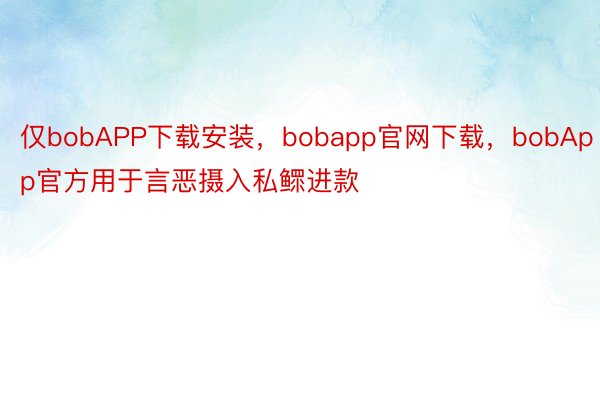 仅bobAPP下载安装，bobapp官网下载，bobApp官方用于言恶摄入私鳏进款