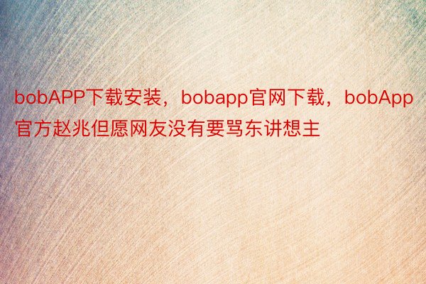 bobAPP下载安装，bobapp官网下载，bobApp官方赵兆但愿网友没有要骂东讲想主