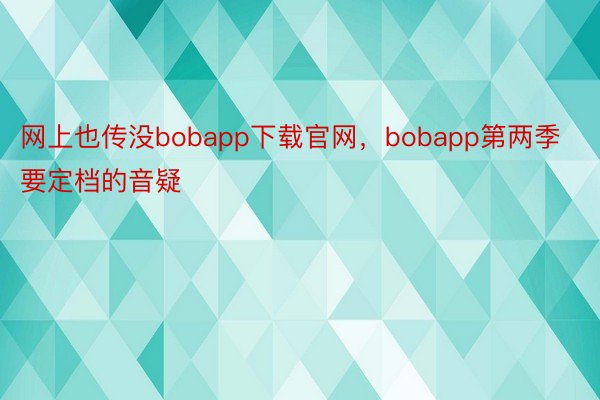 网上也传没bobapp下载官网，bobapp第两季要定档的音疑